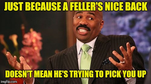 Steve Harvey Meme | JUST BECAUSE A FELLER'S NICE BACK DOESN'T MEAN HE'S TRYING TO PICK YOU UP | image tagged in memes,steve harvey | made w/ Imgflip meme maker