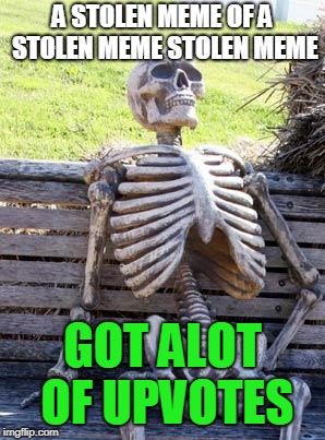 Waiting Skeleton Meme | A STOLEN MEME OF A STOLEN MEME STOLEN MEME GOT ALOT OF UPVOTES | image tagged in memes,waiting skeleton | made w/ Imgflip meme maker