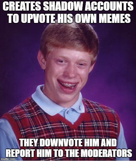 Bad Luck Brian | CREATES SHADOW ACCOUNTS TO UPVOTE HIS OWN MEMES; THEY DOWNVOTE HIM AND REPORT HIM TO THE MODERATORS | image tagged in memes,bad luck brian | made w/ Imgflip meme maker
