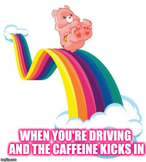Care bear slide | WHEN YOU'RE DRIVING AND THE CAFFEINE KICKS IN | image tagged in care bear slide | made w/ Imgflip meme maker
