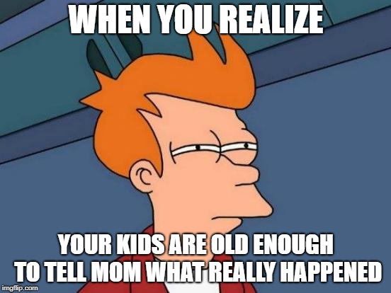 Futurama Fry | WHEN YOU REALIZE; YOUR KIDS ARE OLD ENOUGH TO TELL MOM WHAT REALLY HAPPENED | image tagged in memes,futurama fry | made w/ Imgflip meme maker