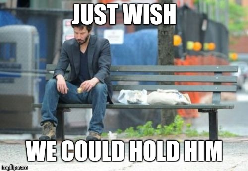 Sad Keanu Meme | JUST WISH WE COULD HOLD HIM | image tagged in memes,sad keanu | made w/ Imgflip meme maker