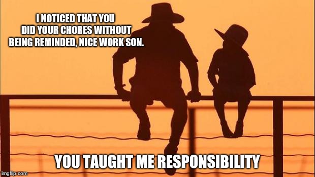 Cowboy wisdom, teach children to be responsible.  | I NOTICED THAT YOU DID YOUR CHORES WITHOUT BEING REMINDED, NICE WORK SON. YOU TAUGHT ME RESPONSIBILITY | image tagged in cowboy father and son,raise a child right | made w/ Imgflip meme maker