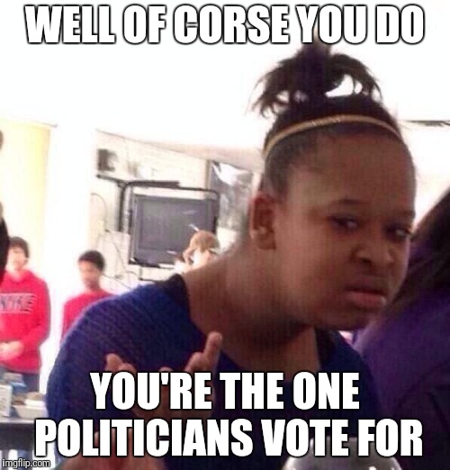 Black Girl Wat Meme | WELL OF CORSE YOU DO YOU'RE THE ONE POLITICIANS VOTE FOR | image tagged in memes,black girl wat | made w/ Imgflip meme maker