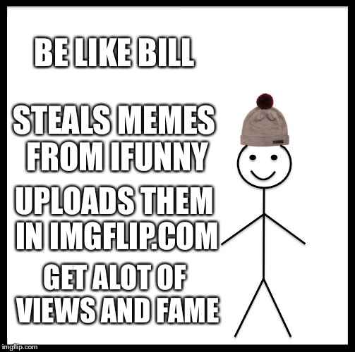 Be Like Bill | BE LIKE BILL; STEALS MEMES FROM IFUNNY; UPLOADS THEM IN IMGFLIP.COM; GET ALOT OF VIEWS AND FAME | image tagged in memes,be like bill | made w/ Imgflip meme maker