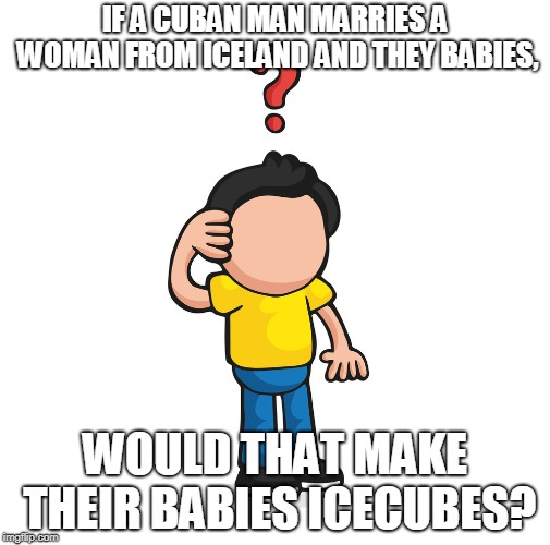 hmmm i wonder | IF A CUBAN MAN MARRIES A WOMAN FROM ICELAND AND THEY BABIES, WOULD THAT MAKE THEIR BABIES ICECUBES? | image tagged in confused,ice | made w/ Imgflip meme maker
