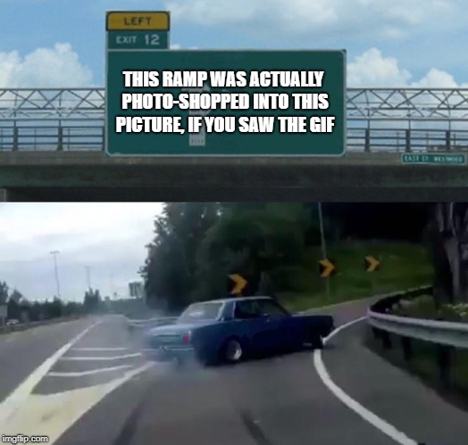 Left Exit 12 Off Ramp Meme | THIS RAMP WAS ACTUALLY PHOTO-SHOPPED INTO THIS PICTURE, IF YOU SAW THE GIF | image tagged in memes,left exit 12 off ramp | made w/ Imgflip meme maker