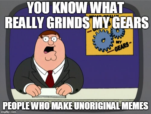 Peter Griffin News | YOU KNOW WHAT REALLY GRINDS MY GEARS; PEOPLE WHO MAKE UNORIGINAL MEMES | image tagged in memes,peter griffin news | made w/ Imgflip meme maker