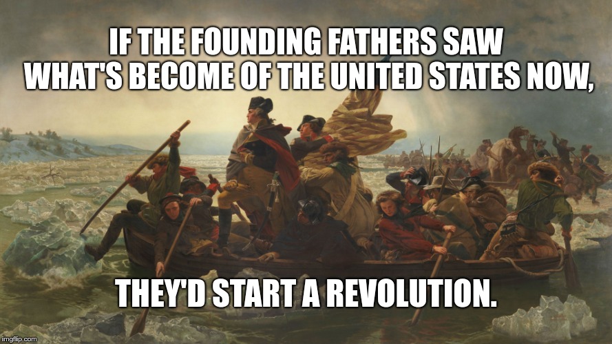 What have we become? | IF THE FOUNDING FATHERS SAW WHAT'S BECOME OF THE UNITED STATES NOW, THEY'D START A REVOLUTION. | image tagged in revolution,founding fathers | made w/ Imgflip meme maker