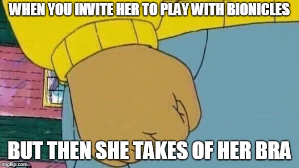 Arthur Fist Meme | WHEN YOU INVITE HER TO PLAY WITH BIONICLES; BUT THEN SHE TAKES OF HER BRA | image tagged in memes,arthur fist | made w/ Imgflip meme maker