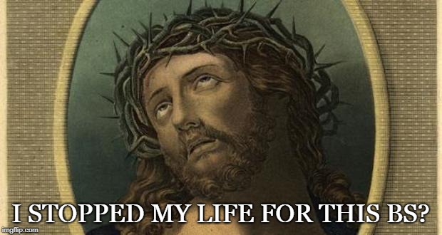 jesus eye roll | I STOPPED MY LIFE FOR THIS BS? | image tagged in jesus eye roll | made w/ Imgflip meme maker