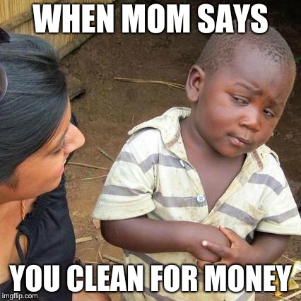 Third World Skeptical Kid | WHEN MOM SAYS; YOU CLEAN FOR MONEY | image tagged in memes,third world skeptical kid | made w/ Imgflip meme maker
