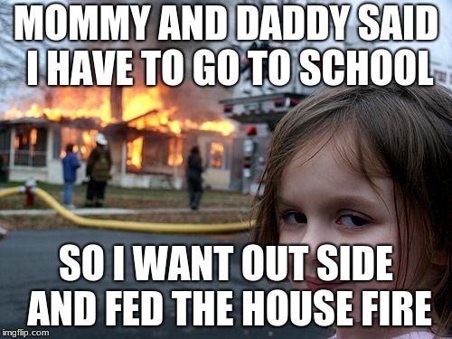 Disaster Girl | MOMMY AND DADDY SAID I HAVE TO GO TO SCHOOL; SO I WANT OUT SIDE AND FED THE HOUSE FIRE | image tagged in memes,disaster girl | made w/ Imgflip meme maker