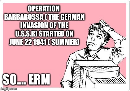 scratching head | OPERATION BARBAROSSA ( THE GERMAN INVASION OF THE U.S.S.R) STARTED ON JUNE 22 1941 ( SUMMER) SO.... ERM | image tagged in scratching head | made w/ Imgflip meme maker