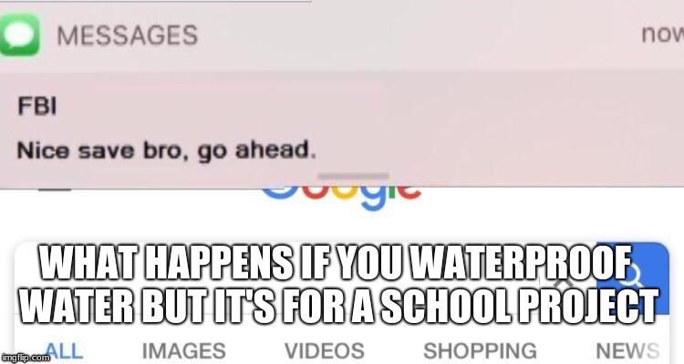 FBI text | WHAT HAPPENS IF YOU WATERPROOF WATER BUT IT'S FOR A SCHOOL PROJECT | image tagged in fbi text | made w/ Imgflip meme maker