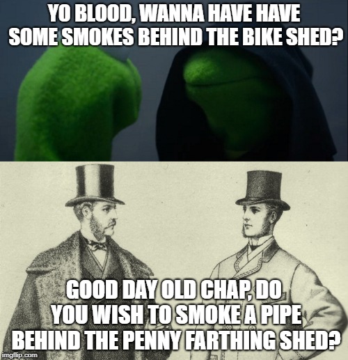 Now vs Then | YO BLOOD, WANNA HAVE HAVE SOME SMOKES BEHIND THE BIKE SHED? GOOD DAY OLD CHAP, DO YOU WISH TO SMOKE A PIPE BEHIND THE PENNY FARTHING SHED? | image tagged in memes,old school | made w/ Imgflip meme maker