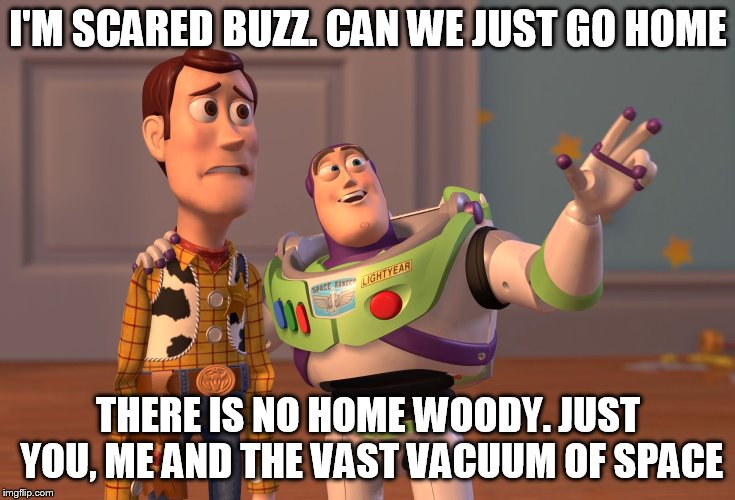 X, X Everywhere Meme | I'M SCARED BUZZ. CAN WE JUST GO HOME; THERE IS NO HOME WOODY. JUST YOU, ME AND THE VAST VACUUM OF SPACE | image tagged in memes,x x everywhere | made w/ Imgflip meme maker
