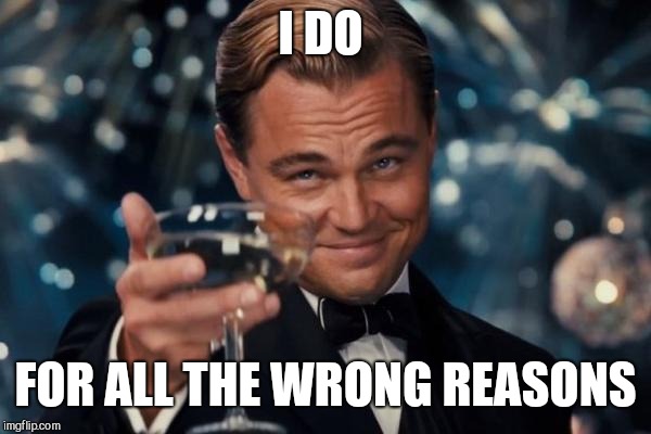 Leonardo Dicaprio Cheers Meme | I DO FOR ALL THE WRONG REASONS | image tagged in memes,leonardo dicaprio cheers | made w/ Imgflip meme maker