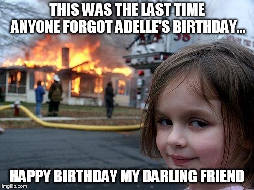 Disaster Girl | THIS WAS THE LAST TIME ANYONE FORGOT ADELLE'S BIRTHDAY... HAPPY BIRTHDAY MY DARLING FRIEND | image tagged in memes,disaster girl | made w/ Imgflip meme maker