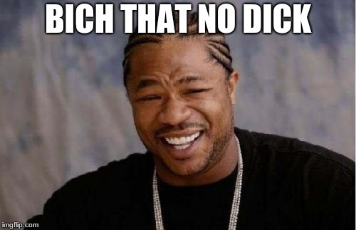 Yo Dawg Heard You | BICH THAT NO DICK | image tagged in memes,yo dawg heard you | made w/ Imgflip meme maker
