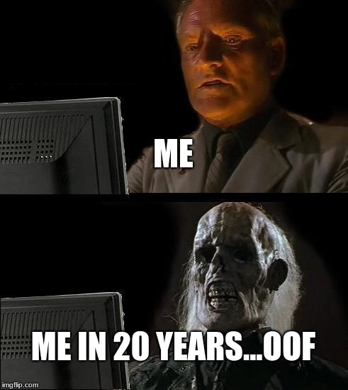 I'll Just Wait Here | ME; ME IN 20 YEARS...OOF | image tagged in memes,ill just wait here | made w/ Imgflip meme maker