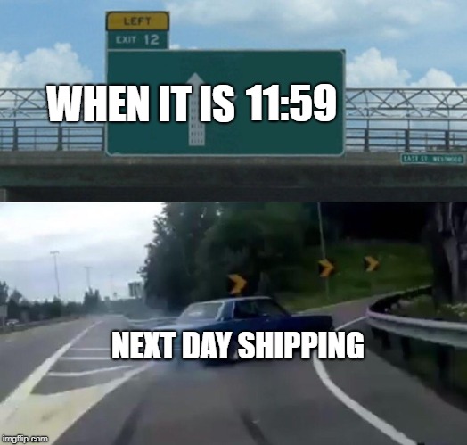 Left Exit 12 Off Ramp | 11:59; WHEN IT IS; NEXT DAY SHIPPING | image tagged in memes,left exit 12 off ramp | made w/ Imgflip meme maker