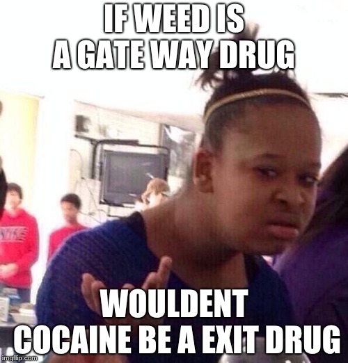 Black Girl Wat Meme | IF WEED IS A GATE WAY DRUG; WOULDENT COCAINE BE A EXIT DRUG | image tagged in memes,black girl wat | made w/ Imgflip meme maker