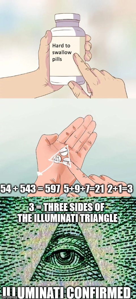 Illuminati Confirmed |  54 + 543 = 597  5+9+7=21  2+1=3; 3 = THREE SIDES OF THE ILLUMINATI TRIANGLE; ILLUMINATI CONFIRMED | image tagged in funny,memes,hard to swallow pills | made w/ Imgflip meme maker