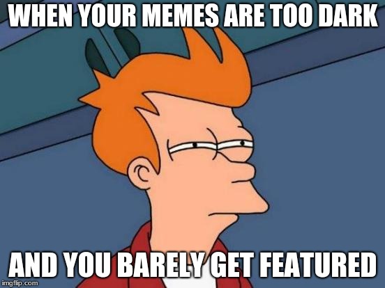 Futurama Fry Meme |  WHEN YOUR MEMES ARE TOO DARK; AND YOU BARELY GET FEATURED | image tagged in memes,futurama fry | made w/ Imgflip meme maker