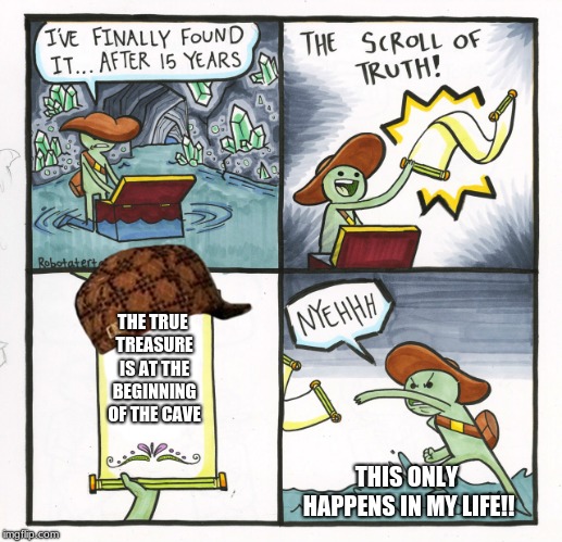 The Scroll Of Truth Meme | THE TRUE TREASURE IS AT THE BEGINNING OF THE CAVE; THIS ONLY HAPPENS IN MY LIFE!! | image tagged in memes,the scroll of truth,scumbag | made w/ Imgflip meme maker