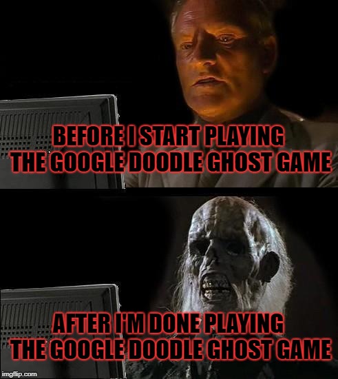 that shit's addictive, man! | BEFORE I START PLAYING THE GOOGLE DOODLE GHOST GAME; AFTER I'M DONE PLAYING THE GOOGLE DOODLE GHOST GAME | image tagged in memes,ill just wait here,i'll just wait here,google,google doodle,ghost game | made w/ Imgflip meme maker
