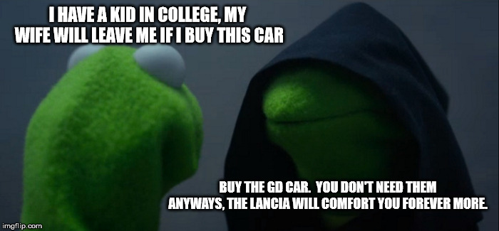 Evil Kermit Meme | I HAVE A KID IN COLLEGE, MY WIFE WILL LEAVE ME IF I BUY THIS CAR; BUY THE GD CAR.  YOU DON'T NEED THEM ANYWAYS, THE LANCIA WILL COMFORT YOU FOREVER MORE. | image tagged in memes,evil kermit | made w/ Imgflip meme maker