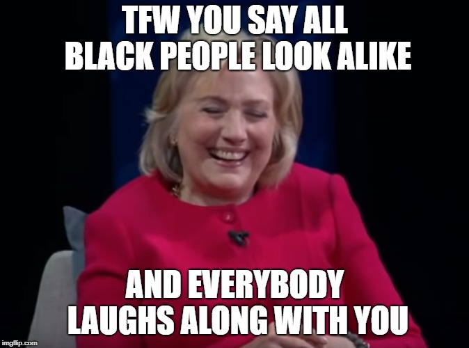 WOW! Why was this not front page everywhere? | TFW YOU SAY ALL BLACK PEOPLE LOOK ALIKE; AND EVERYBODY LAUGHS ALONG WITH YOU | image tagged in hillary clinton,black people,i care about black people,hot sauce,tokinjester | made w/ Imgflip meme maker