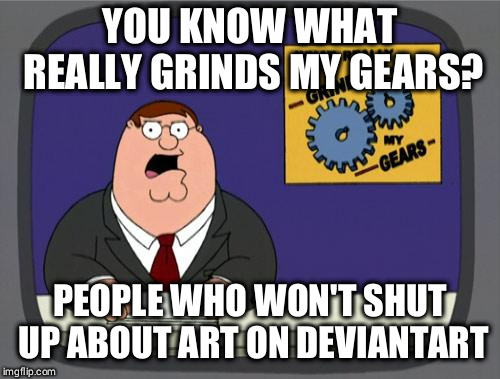 you know what really grinds my gears | YOU KNOW WHAT REALLY GRINDS MY GEARS? PEOPLE WHO WON'T SHUT UP ABOUT ART ON DEVIANTART | image tagged in you know what really grinds my gears | made w/ Imgflip meme maker
