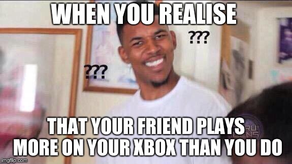 Black guy confused | WHEN YOU REALISE; THAT YOUR FRIEND PLAYS MORE ON YOUR XBOX THAN YOU DO | image tagged in black guy confused | made w/ Imgflip meme maker