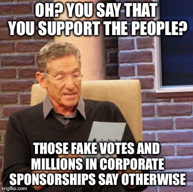 Maury Lie Detector | OH? YOU SAY THAT YOU SUPPORT THE PEOPLE? THOSE FAKE VOTES AND MILLIONS IN CORPORATE SPONSORSHIPS SAY OTHERWISE | image tagged in memes,maury lie detector | made w/ Imgflip meme maker