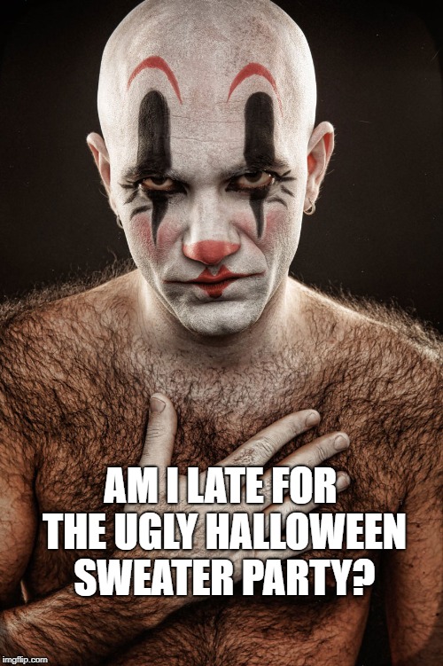 New trend, the Ugly Halloween Sweater Party!  | AM I LATE FOR THE UGLY HALLOWEEN SWEATER PARTY? | image tagged in ugly sweater hairy guy,creepy,halloween,clown,hairball | made w/ Imgflip meme maker