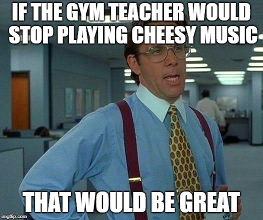 I hate this! | IF THE GYM TEACHER WOULD STOP PLAYING CHEESY MUSIC; THAT WOULD BE GREAT | image tagged in memes,that would be great,cringe,relateable | made w/ Imgflip meme maker