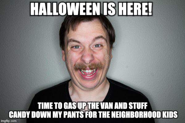 Hallow Weinnie Hal | HALLOWEEN IS HERE! TIME TO GAS UP THE VAN AND STUFF CANDY DOWN MY PANTS FOR THE NEIGHBORHOOD KIDS | image tagged in memes,happy,creepy guy,holidays | made w/ Imgflip meme maker