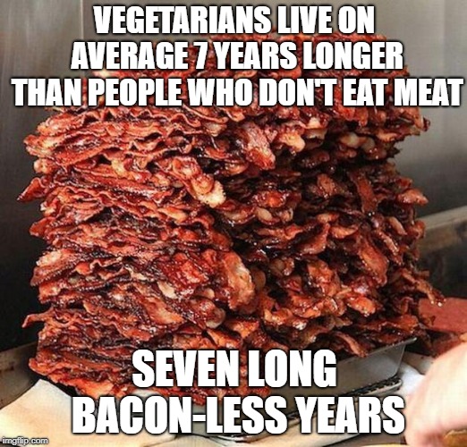 bacon | VEGETARIANS LIVE ON AVERAGE 7 YEARS LONGER THAN PEOPLE WHO DON'T EAT MEAT SEVEN LONG BACON-LESS YEARS | image tagged in bacon | made w/ Imgflip meme maker