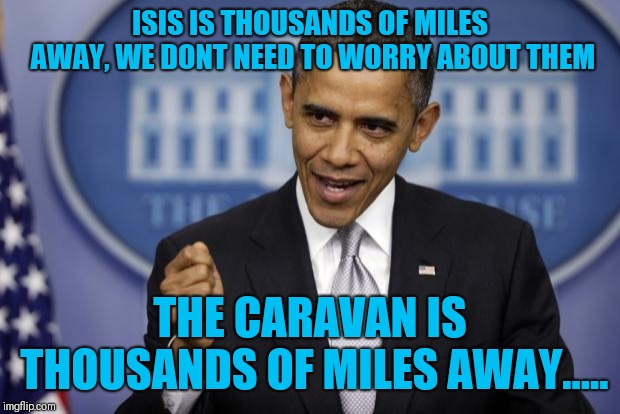 Barack Obama | ISIS IS THOUSANDS OF MILES AWAY, WE DONT NEED TO WORRY ABOUT THEM; THE CARAVAN IS THOUSANDS OF MILES AWAY..... | image tagged in barack obama | made w/ Imgflip meme maker