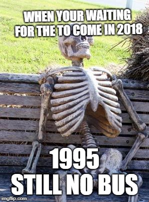 Waiting Skeleton | WHEN YOUR WAITING FOR THE TO COME IN 2018; 1995 STILL NO BUS | image tagged in memes,waiting skeleton,scumbag | made w/ Imgflip meme maker