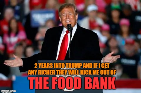 Getting SO rich! | 2 YEARS INTO TRUMP AND IF I GET ANY RICHER THEY WILL KICK ME OUT OF; THE FOOD BANK | image tagged in potus,trump,rich,gop,poor,midterm | made w/ Imgflip meme maker