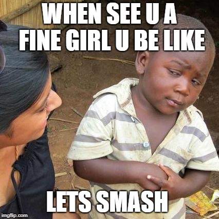 Third World Skeptical Kid Meme | WHEN SEE U A FINE GIRL U BE LIKE; LETS SMASH | image tagged in memes,third world skeptical kid | made w/ Imgflip meme maker