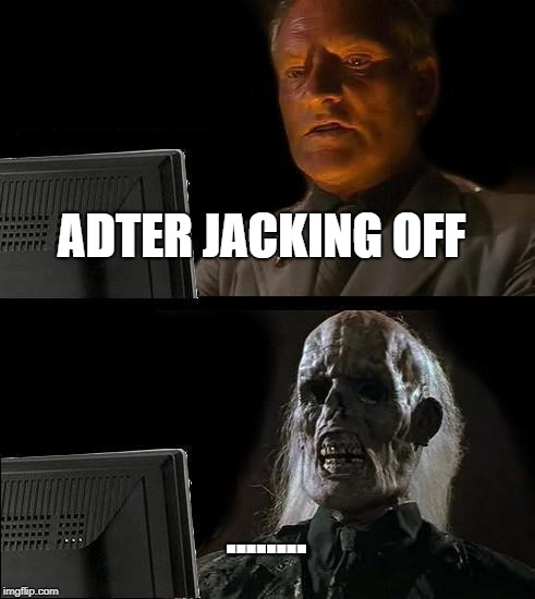 I'll Just Wait Here | ADTER JACKING OFF; ........ | image tagged in memes,ill just wait here | made w/ Imgflip meme maker