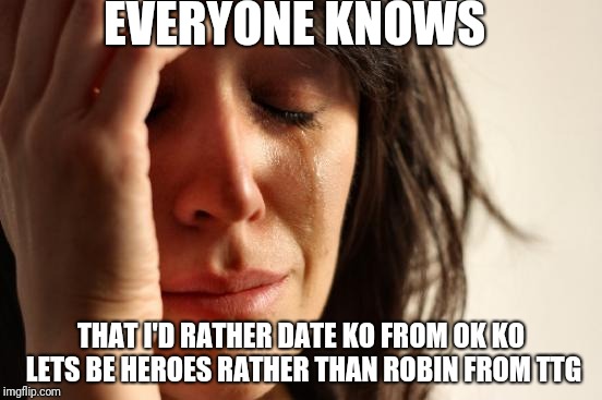 First World Problems Meme | EVERYONE KNOWS; THAT I'D RATHER DATE KO FROM OK KO LETS BE HEROES RATHER THAN ROBIN FROM TTG | image tagged in memes,first world problems | made w/ Imgflip meme maker