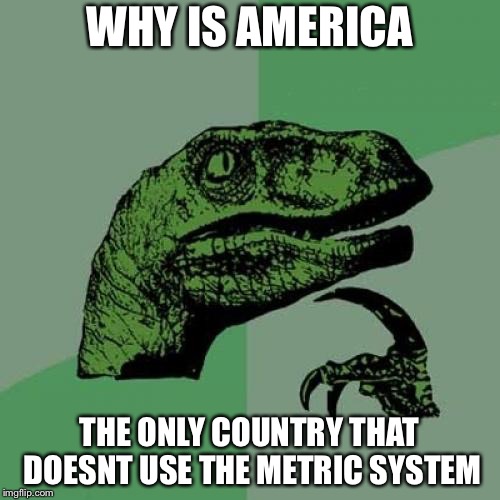 What makes us so special? | WHY IS AMERICA; THE ONLY COUNTRY THAT DOESNT USE THE METRIC SYSTEM | image tagged in memes,philosoraptor,america,metric | made w/ Imgflip meme maker