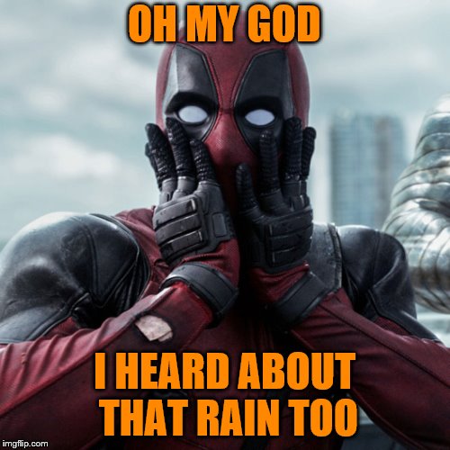 Dead Pool | OH MY GOD I HEARD ABOUT THAT RAIN TOO | image tagged in dead pool | made w/ Imgflip meme maker