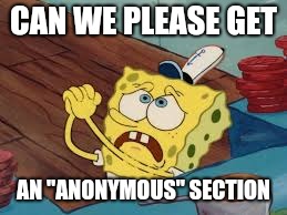 Spongebob Pleading | CAN WE PLEASE GET AN "ANONYMOUS" SECTION | image tagged in spongebob pleading | made w/ Imgflip meme maker