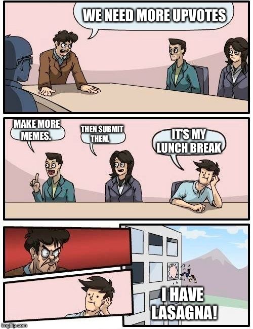 Boardroom Meeting Suggestion | WE NEED MORE UPVOTES; MAKE MORE MEMES. THEN SUBMIT THEM. IT’S MY LUNCH BREAK; I HAVE LASAGNA! | image tagged in memes,boardroom meeting suggestion | made w/ Imgflip meme maker